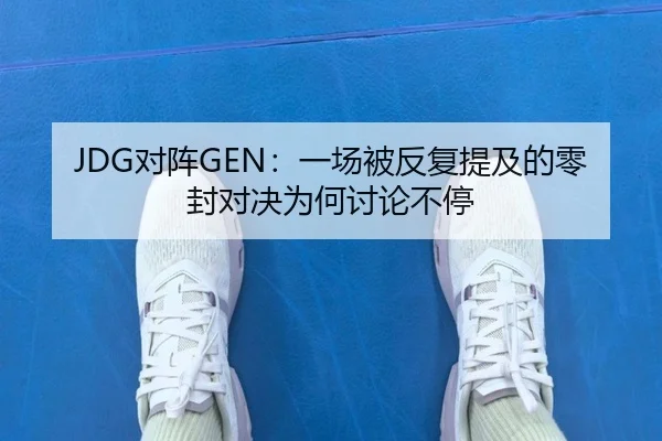JDG对阵GEN：一场被反复提及的零封对决为何讨论不停