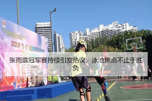 张雨霏冠军赛持续引发热议，泳池焦点不止于胜负